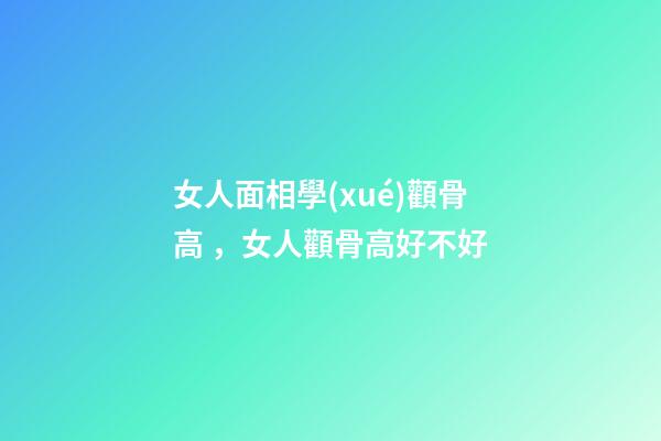 女人面相學(xué)顴骨高，女人顴骨高好不好